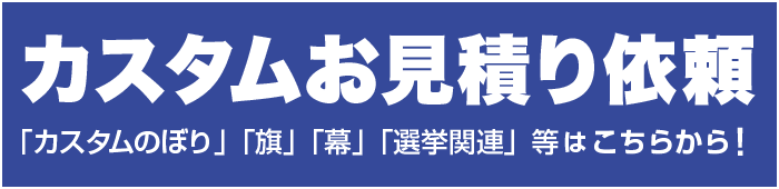 カスタムお見積り依頼「カスタムのぼり」「旗」「幕」「選挙関連」等はこちらから!