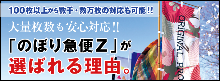 100枚以上から数千・数万枚の対応も可能!!大量枚数も安心対応!!「のぼり急便Z」が選ばれる理由。